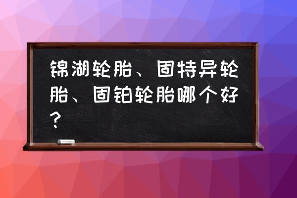 锦湖轮胎型号重量 锦湖轮胎、固特异轮胎、固铂轮胎哪个好？