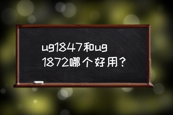 ugnx高版本目前哪个最稳定 ug1847和ug1872哪个好用？