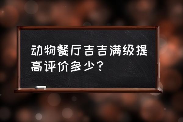 动物餐厅员工吉吉不见了 动物餐厅吉吉满级提高评价多少？