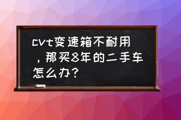 二手车变速箱简单鉴定技巧 cvt变速箱不耐用，那买8年的二手车怎么办？