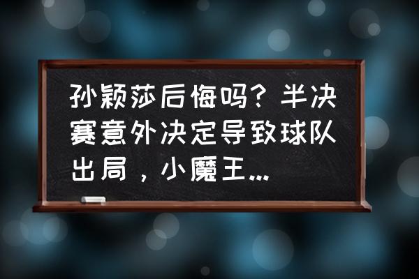 小魔王动画片完整版 孙颖莎后悔吗？半决赛意外决定导致球队出局，小魔王究竟怎么了？