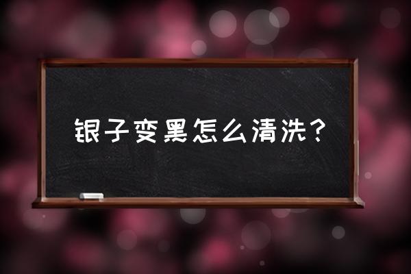 银子发黑怎么洗才能干净 银子变黑怎么清洗？