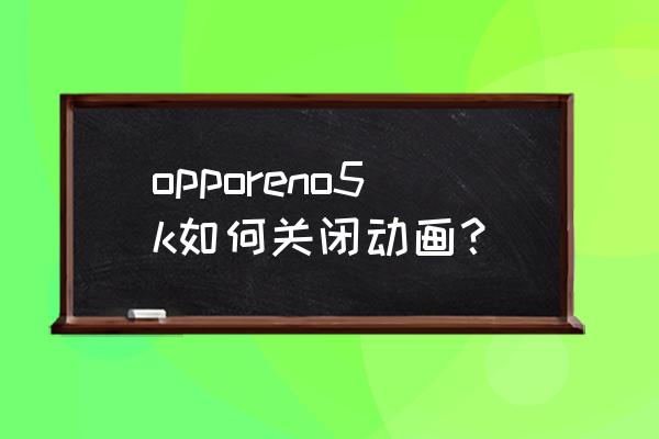 opporeno关掉哪些功能 opporeno5k如何关闭动画？