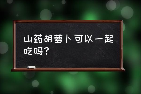 婴儿辅食山药胡萝卜蒸糕怎么做 山药胡萝卜可以一起吃吗？