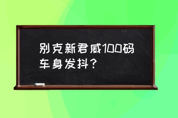 别克君威发动机抖动的解决方法 别克新君威100码车身发抖？