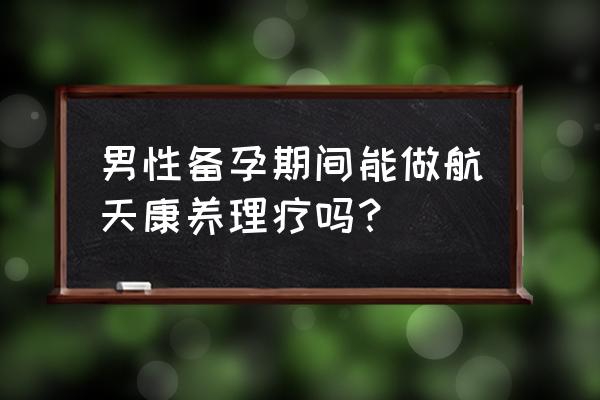 备孕应该远离哪些东西 男性备孕期间能做航天康养理疗吗？