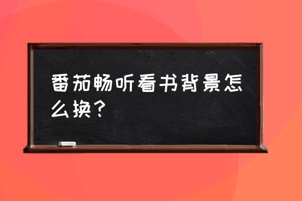 番茄小说上如何修改网名 番茄畅听看书背景怎么换？