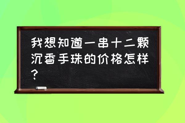 沉香佛珠一般多少钱一条 我想知道一串十二颗沉香手珠的价格怎样？