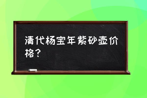 清代紫砂壶真品特征 清代杨宝年紫砂壶价格？