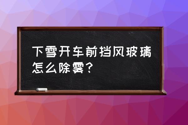 怎么开才能让车前挡风不起雾 下雪开车前挡风玻璃怎么除雾？