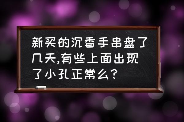 沉香60倍放大镜 新买的沉香手串盘了几天,有些上面出现了小孔正常么？