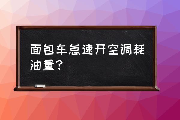 1.2排量开空调增加多少油耗 面包车怠速开空调耗油量？