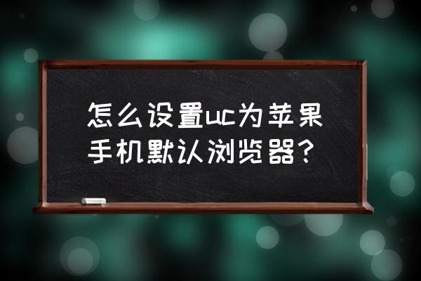 uc浏览器怎么修改浏览器标识 怎么设置uc为苹果手机默认浏览器？