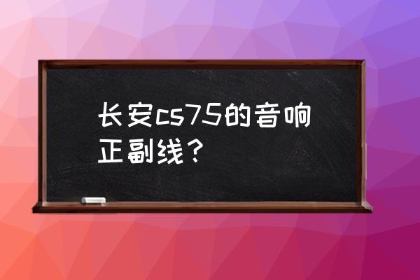 怎么识别汽车的正负线 长安cs75的音响正副线？