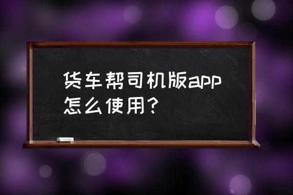 货车帮怎么注册有什么要求 货车帮司机版app怎么使用？