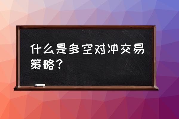 美国的对冲基金怎么做 什么是多空对冲交易策略？