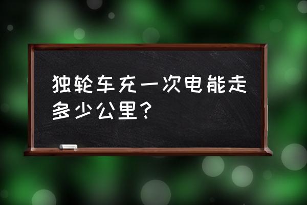 独轮车怎样检查电池是否能用 独轮车充一次电能走多少公里？