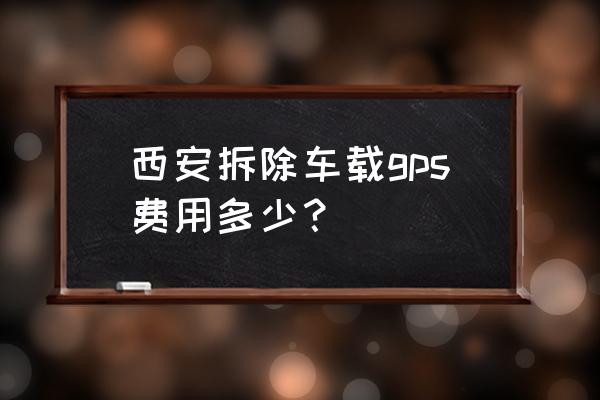 汽车拆gps费用一般多少钱 西安拆除车载gps费用多少？