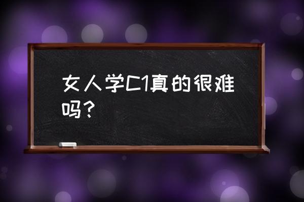 考驾照有哪些技巧c1 女人学C1真的很难吗？