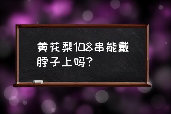 海南黄花梨一般戴哪只手 黄花梨108串能戴脖子上吗？