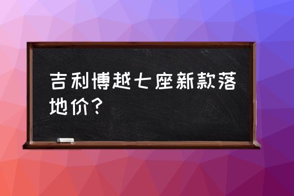 博越七座越野多少钱 吉利博越七座新款落地价？