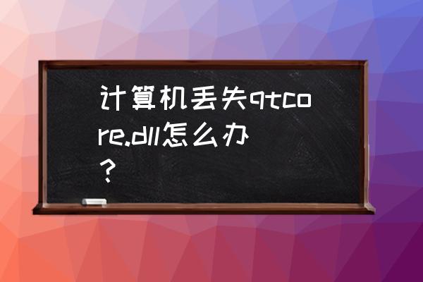 电脑显示丢失corecode.dll怎么办 计算机丢失qtcore.dll怎么办？