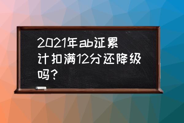 b2扣12分回家学习7天还要降级吗 2021年ab证累计扣满12分还降级吗？