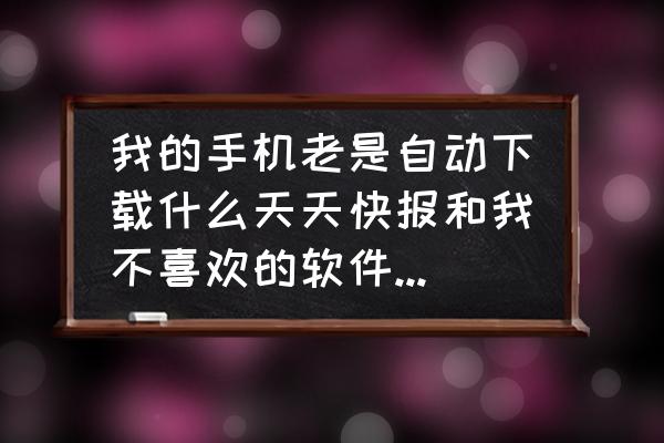 360手机自带今日快报吗 我的手机老是自动下载什么天天快报和我不喜欢的软件，在应用里卸载了又自动安装，怎么办啊？