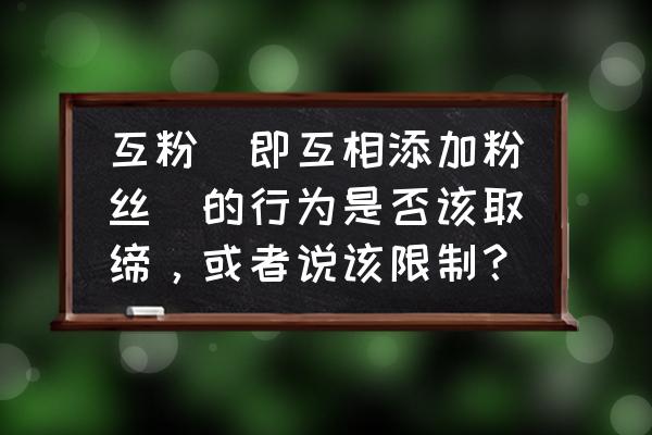 自媒体互粉后怎么处理 互粉（即互相添加粉丝）的行为是否该取缔，或者说该限制？