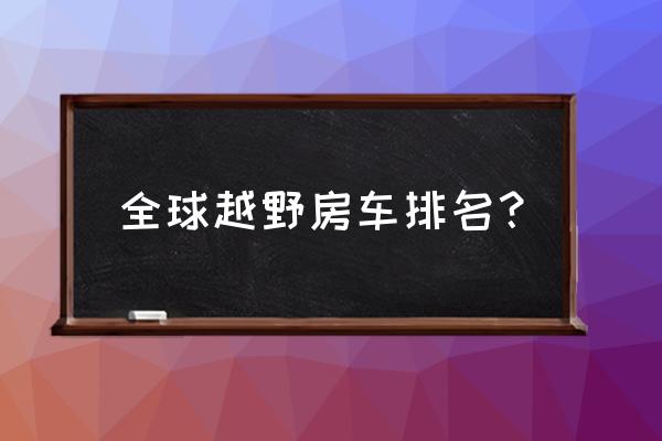 世界房车锦标赛排名 全球越野房车排名？