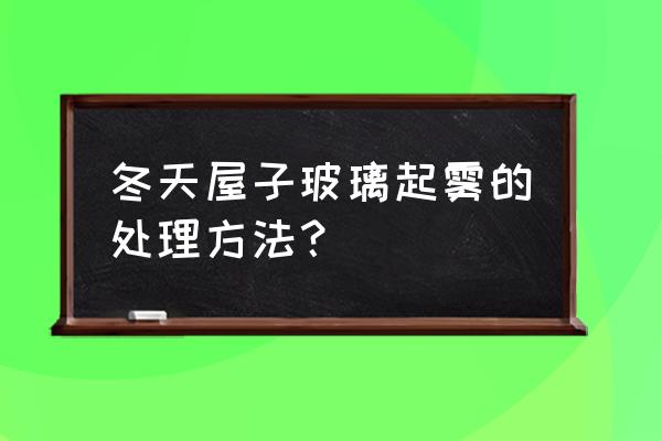 冬天早上车窗有雾怎么办 冬天屋子玻璃起雾的处理方法？