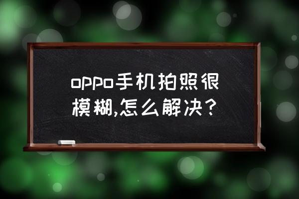 oppo手机拍照模糊怎么设置变清晰 oppo手机拍照很模糊,怎么解决？