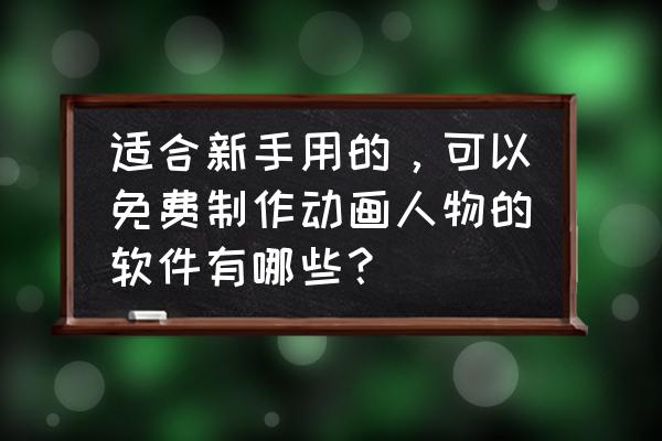 可以免费做动画的软件 适合新手用的，可以免费制作动画人物的软件有哪些？