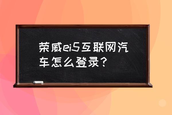 智行账号手机号不用了怎么登录 荣威ei5互联网汽车怎么登录？