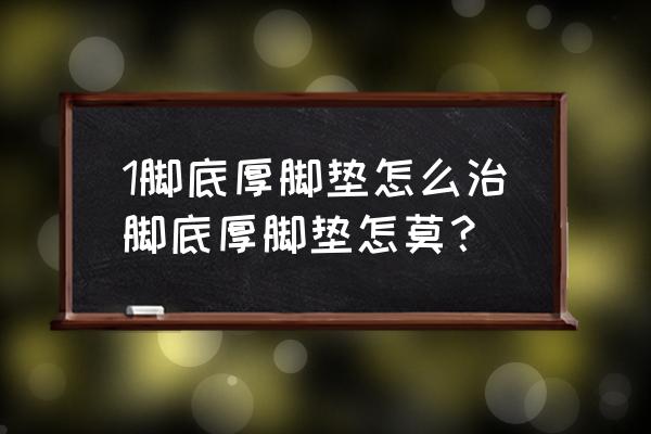 脚底很干很粗糙怎么办 1脚底厚脚垫怎么治脚底厚脚垫怎莫？