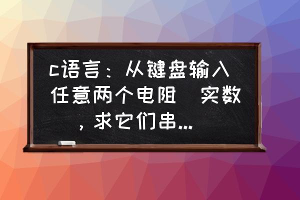 音频电路输入端串联的电阻 c语言：从键盘输入任意两个电阻（实数），求它们串联和并联的电阻值？