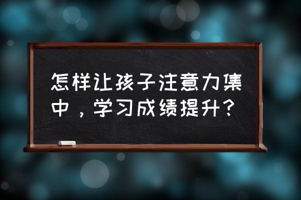 怎么才能提高孩子创造力 怎样让孩子注意力集中，学习成绩提升？