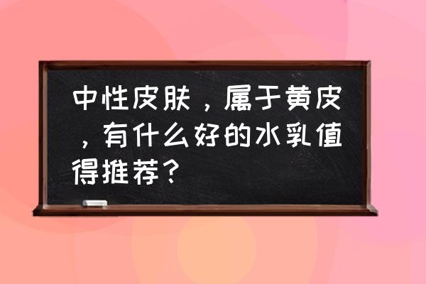 皮肤干燥暗黄用什么产品好 中性皮肤，属于黄皮，有什么好的水乳值得推荐？