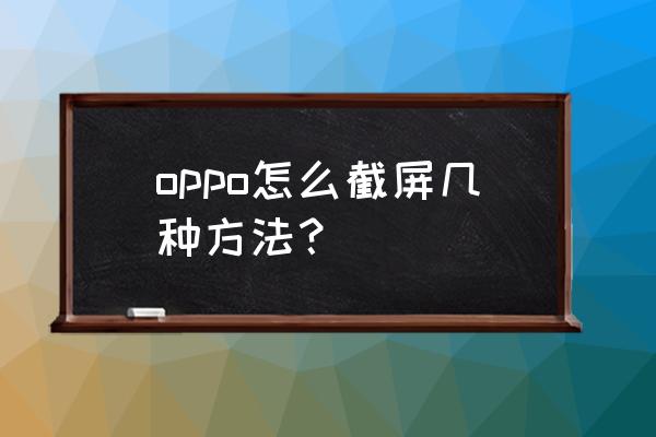 oppo reno 6几种截屏方式 oppo怎么截屏几种方法？