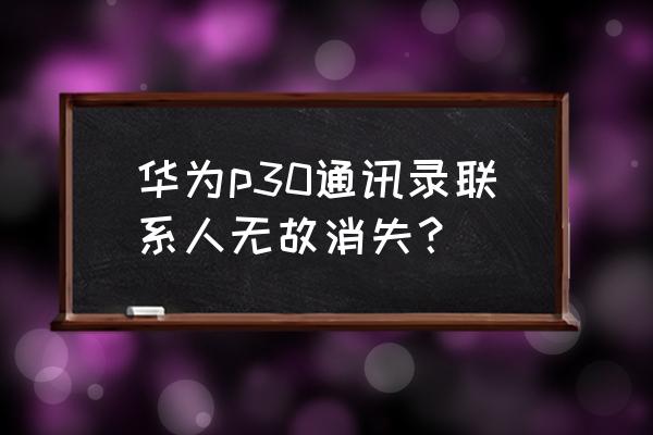 华为p30sim卡老是消失怎么回事 华为p30通讯录联系人无故消失？