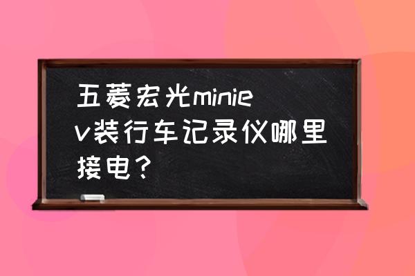 五菱宏光720全景记录仪怎样安装 五菱宏光miniev装行车记录仪哪里接电？