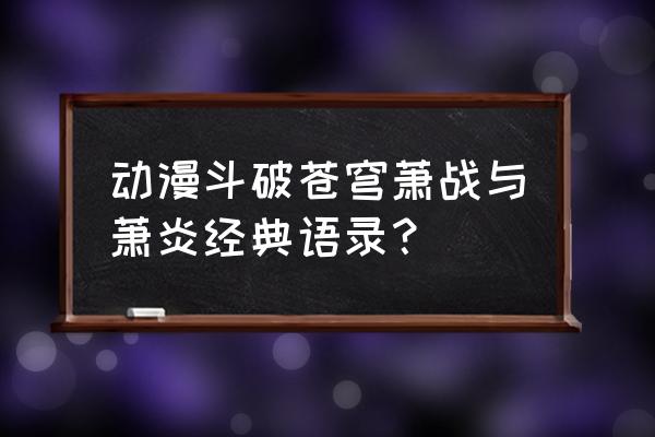 动漫中经典语录完整版 动漫斗破苍穹萧战与萧炎经典语录？