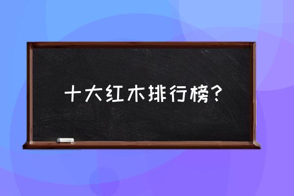 所有的红木家具都是用什么木材 十大红木排行榜？