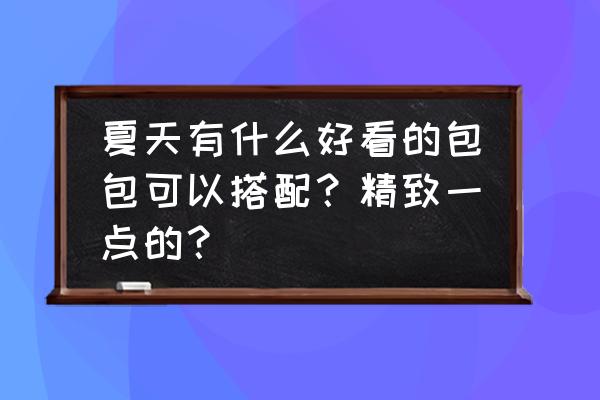 适合上班族的大容量包包推荐 夏天有什么好看的包包可以搭配？精致一点的？