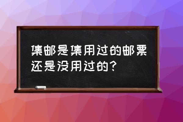 关于邮票的简单知识 集邮是集用过的邮票还是没用过的？