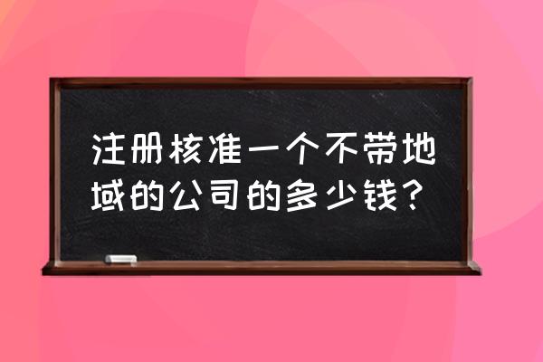 投资公司注册条件及费用明细 注册核准一个不带地域的公司的多少钱？