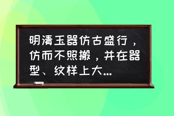 清代玉雕能精细到什么程度 明清玉器仿古盛行，仿而不照搬，并在器型、纹样上大量创新，故价值极高，您赞同吗？