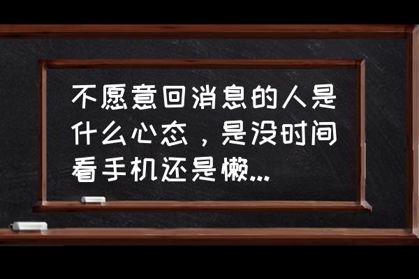 为什么老公突然对自己不感兴趣 不愿意回消息的人是什么心态，是没时间看手机还是懒得理会？