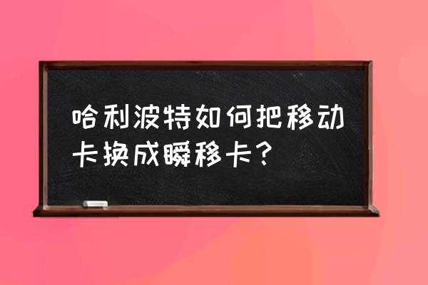 哈利波特魔法觉醒怎么改变模样 哈利波特如何把移动卡换成瞬移卡？