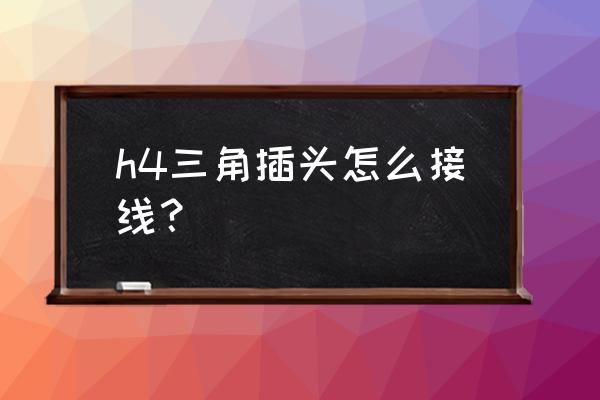 h4led灯泡安装朝向图 h4三角插头怎么接线？